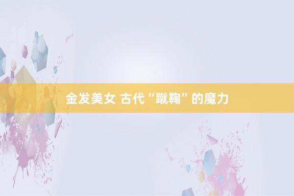 金发美女 古代“蹴鞠”的魔力