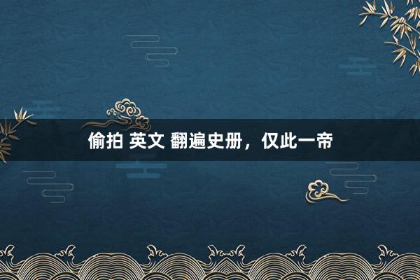 偷拍 英文 翻遍史册，仅此一帝