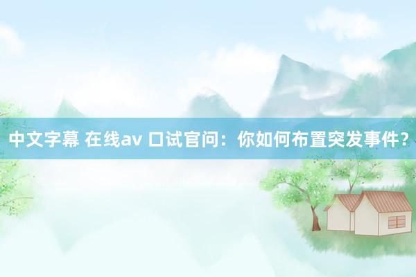 中文字幕 在线av 口试官问：你如何布置突发事件？