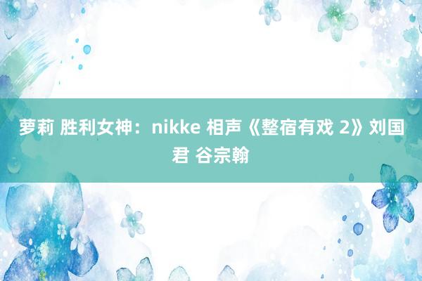 萝莉 胜利女神：nikke 相声《整宿有戏 2》刘国君 谷宗翰
