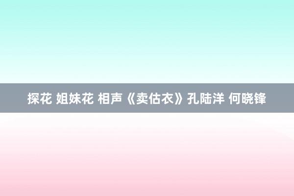 探花 姐妹花 相声《卖估衣》孔陆洋 何晓锋