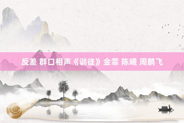 反差 群口相声《训徒》金霏 陈曦 周鹏飞