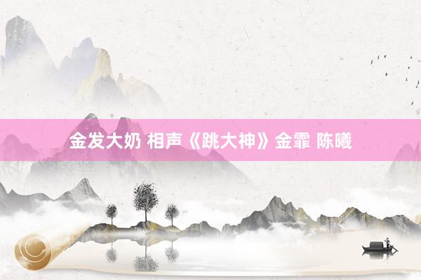 金发大奶 相声《跳大神》金霏 陈曦